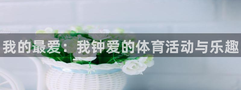 3377体育官网下载平台假的吗是真的吗吗：我的最爱：