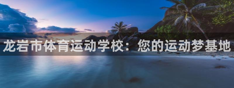 3377体育唯一官方网站：龙岩市体育运动学校：您的运动梦基地