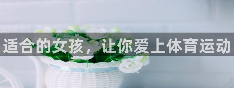 3377体育官方正版app娱乐首页官网下载:适合的女孩,让你