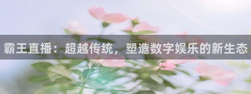 so米体育nba直播：霸王直播：超越传统，塑造数字娱乐的新生态